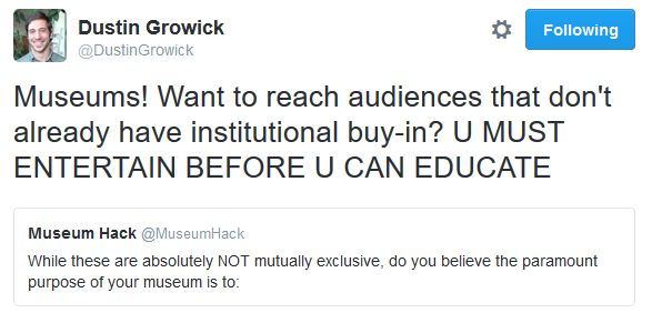 @DustinGrowick: Museums! Want to reach audiences that don't already have institutional buy-in? U MUST ENTERTAIN BEFORE U CAN EDUCATE